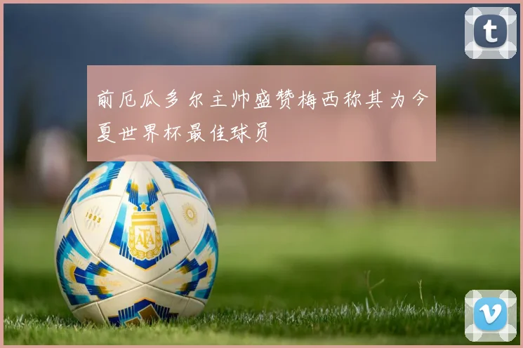 前厄瓜多尔主帅盛赞梅西称其为今夏世界杯最佳球员