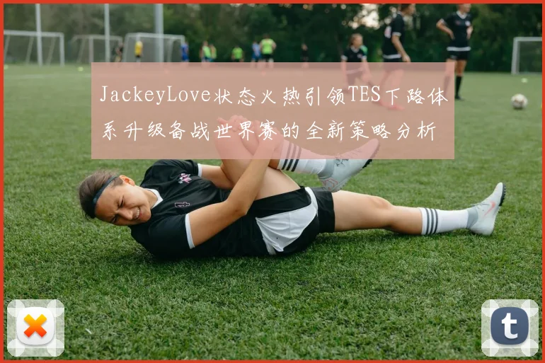 JackeyLove状态火热引领TES下路体系升级备战世界赛的全新策略分析