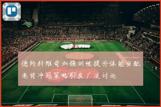 德约科维奇加强训练提升体能分配老将冲冠策略引发广泛讨论