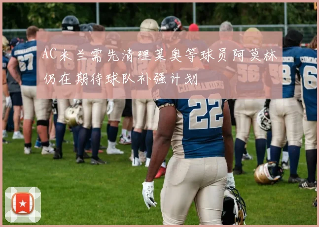 AC米兰需先清理莱奥等球员阿莫林仍在期待球队补强计划